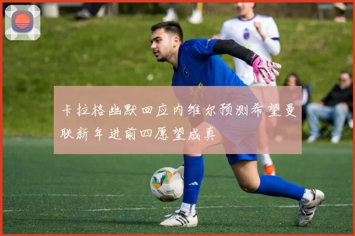 卡拉格幽默回应内维尔预测希望曼联新年进前四愿望成真