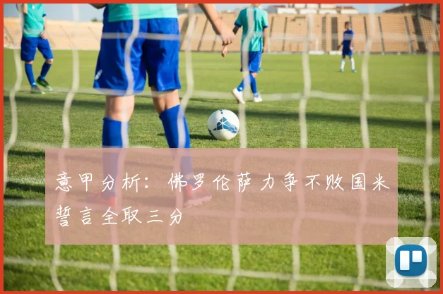 意甲分析：佛罗伦萨力争不败国米誓言全取三分
