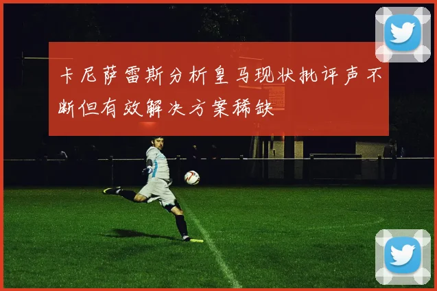 卡尼萨雷斯分析皇马现状批评声不断但有效解决方案稀缺
